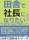 田舎で社長になりたい。田舎で独立起業して成功する超現実的な９つのヒントと警告。豊かな田舎暮らしを実現してほしい。10分で読めるシリーズ