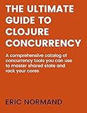 The Ultimate Guide to Clojure Concurrency: A comprehensive catalog of concurrency tools you can use to master shared state and rock your cores. (English Edition)
