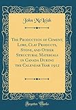 The Production of Cement, Lime, Clay Products, Stone, and Other Structural Materials in Canada During the Calendar Year 1912 (Classic Reprint)