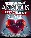 How to Heal an Anxious Attachment Style: A Practical Workbook for Building Loving Relationships and Overcoming Insecurity, Vulnerability, and Fear of Rejection