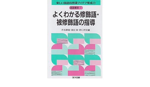 Amazon Co Jp 楽しい国語科授業アイデア集成 27 言語事項 7 よくわかる修飾語 被修飾語の指導 市毛 勝雄 本