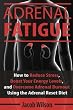 Adrenal Fatigue: How to Reduce Stress, Boost Your Energy Levels, and Overcome Adrenal Burnout Using the Adrenal Reset Diet (Reset Your Diet Now and Say Goodbye to Adrenal Fatigue Forever)