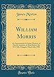 William Morris: An Appreciation by James Morton, of Darvel, Ayrshire, as Read Before the XL Club, Glasgow, March 4th, 1901 (Classic Reprint)