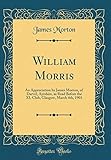 William Morris: An Appreciation by James Morton, of Darvel, Ayrshire, as Read Before the XL Club, Glasgow, March 4th, 1901 (Classic Reprint)