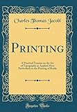 Printing: A Practical Treatise on the Art of Typography as Applied More Particularly to the Printing of Books (Classic Reprint)