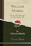 William Morris: His Art His Writings and His Public Life (Classic Reprint)