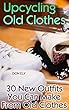 Upcycling Old Clothes: 30 New Outfits You Can Make From Old Clothes (English Edition)