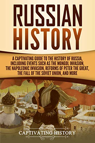 A Captivating Guide to the History of Russia, Including Events Such as the Mongol Invasion, the Napoleonic Invasion, Reforms of Peter the Great, the Fall of the Soviet Union, and More - Captivating History