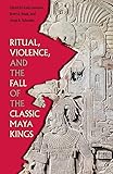 Ritual, Violence, and the Fall of the Classic Maya Kings (Maya Studies)