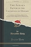 Uric Acid as a Factor in the Causation of Disease: A Contribution to the Pathology of High Arterial Tension, Headache, Epilepsy, Mental Depression, Gout, Rheumatism, Diabetes, Bright's Disease, and Other Disorders; With Thirty-Six Illustrations