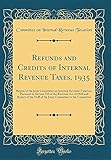 Refunds and Credits of Internal Revenue Taxes, 1935: Report of the Joint Committee on Internal Revenue Taxation, Pursuant to Section 710 of the Revenue Act of 1928 and Report of the Staff of the Joint Committee to the Committee (Classic Reprint)