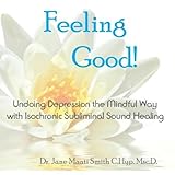 Feeling Good! Undoing Depression the Mindful Way with Isochronic Subliminal Sound Healing by Dr. Jane Ma'ati Smith C.Hyp. Msc.D.