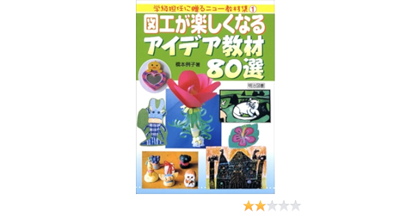図工が楽しくなるアイデア教材80選 学級担任に贈るニュー教材集 橋本 例子 本 通販 Amazon
