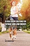 53 Meal Recipe Solutions for Fatigue and Low Energy: Using All Natural Foods to Give Your Day the Boost It Needs Fast