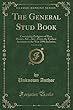 The General Stud Book, Vol. 18 of 18: Containing Pedigrees of Race Horses, &C., &C., from the Earliest Accounts to the Year 1896 Inclusive (Classic Reprint)
