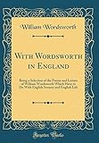 With Wordsworth in England: Being a Selection of the Poems and Letters of William Wordsworth Which Have to Do with English Scenery and English Life (Classic Reprint)