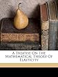 A Treatise on the Mathematical Theory of Elasticity