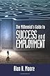 The Millennial's Guide to Success and Employment: Millennials Are The Largest Demographic Group In The Country And The Workforce Of The Future. This Book Attempts To Better Connect Millennials With Employers By Dissecting The Mindset Of Each