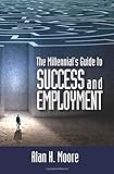 The Millennial's Guide to Success and Employment: Millennials Are The Largest Demographic Group In The Country And The Workforce Of The Future. This Book Attempts To Better Connect Millennials With Employers By Dissecting The Mindset Of Each