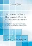 The American House Carpenter; A Treatise on the Art of Building: Comprising Styles of Architecture, Strength of Materials, and the Theory and Practice of the Construction of Floors, Framed Girders, Roof Trusses, Rolled-Iron Beams, Tubular-Iron Girders, CA