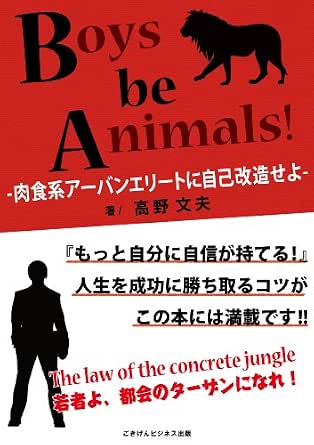 Boys Be Animals 肉食系アーバンエリートに自己改造せよ ごきげんビジネス出版 高野 文夫 工学 Kindleストア Amazon