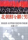 北朝鮮を継ぐ男: 革命家・朴甲東の80年の軌跡
