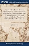 A Compendious System of Natural Philosophy. with Notes Containing the Mathematical Demonstrations and Some Occasional Remarks. Part I. of the Properties of Bodies. Their Laws of Motion. and the Mechanical Powers