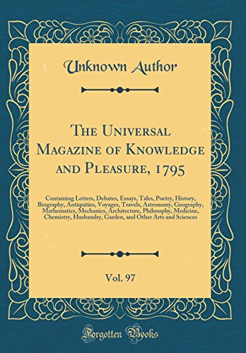 The Universal Magazine of Knowledge and Pleasure, 1795, Vol. 97: Containing Letters, Debates, Essays, Tales, Poetry, History, Biography, Antiquities, Voyages, Travels, Astronomy, Geography, Mathematics, Mechanics, Architecture, Philosophy, Medicine, Chemiの表紙