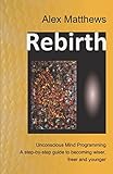 Rebirth: Unconscious Mind Programming. A step-by-step guide to becoming wiser, freer and younger.