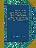 The German Spy In America: The Secret Plotting Of German Spies In The United States And The Inside Story Of The Sinking Of The Lusitania...