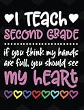 I Teach Second Grade: If You Think My Hands Are Full You Should See My Heart - 100 Page Double Sided Composition Notebook - Great Gift for Teachers - Beautiful Pink & White Font with Colorful Hearts Cover Design - Notebook for Classroom or Journal Writing
