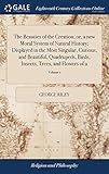 The Beauties of the Creation; Or, a New Moral System of Natural History; Displayed in the Most Singular, Curious, and Beautiful, Quadrupeds, Birds, Insects, Trees, and Flowers of 2; Volume 1