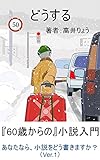 どうする: 「60歳からの」小説入門。・・あなたなら、小説をどう書きますか？