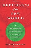 Republics of the New World: The Revolutionary Political Experiment in Nineteenth-Century Latin America