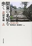 関東の名城を歩く 北関東編: 茨城・栃木・群馬 関東の名城を歩く 北関東編: 茨城・栃木・群馬