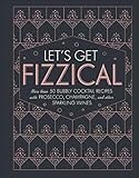 Let's Get Fizzical: More than 50 Bubbly Cocktail Recipes with Prosecco, Champagne, and Other Sparkling Wines