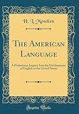The American Language: A Preliminary Inquiry Into the Development of English in the United States (Classic Reprint)