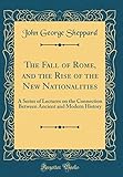 The Fall of Rome, and the Rise of the New Nationalities: A Series of Lectures on the Connection Between Ancient and Modern History (Classic Reprint)