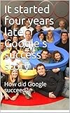 It started four years late, Google's success story: How did Google succeed? (English Edition)