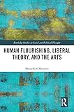 Human Flourishing, Liberal Theory, and the Arts: A Liberalism of Flourishing (Routledge Studies in Social and Political Thought)