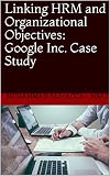 Linking HRM and Organizational Objectives: Google Inc. Case Study (English Edition)