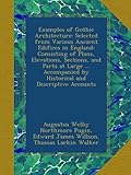 Examples of Gothic Architecture: Selected from Various Ancient Edifices in England: Consisting of Plans, Elevations, Sections, and Parts at Large ... Accompanied by Historical and Descriptive Accounts