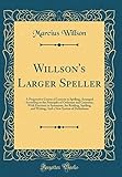 Willson's Larger Speller: A Progressive Course of Lessons in Spelling, Arranged According to the Principles of Orthoepy and Grammar, with Exercises in Synonyms, for Reading, Spelling, and Writing; And a New System of Definitions (Classic Reprint)