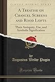 A Treatise on Chancel Screens and Rood Lofts: Their Antiquity, Use, and Symbolic Signification (Classic Reprint)