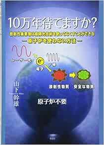10万年待てますか 放射性廃棄物は極限光技術を使ってなくすことができる 原子炉を使わない方法 幹雄 山下 本 通販 Amazon