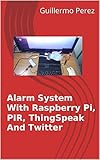Alarm System With Raspberry Pi, PIR, ThingSpeak And Twitter (English Edition)