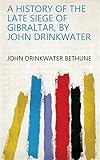 A history of the late siege of Gibraltar, by John Drinkwater