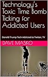 Technology’s Toxic Time Bomb Ticking for Addicted Users: Donald Trump Tech Addicted to Twitter, TV (English Edition)