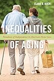 Inequalities of Aging: Paradoxes of Independence in American Home Care (Anthropologies of American Medicine: Culture, Power, and Practice)