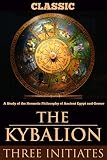 THE KYBALION: A Study of the Hermetic Philosophy of Ancient Egypt and Greece (Annotated HERMETICISM, SCIENCE AND ART OF ALCHEMY) (English Edition)